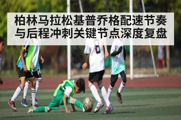 柏林马拉松基普乔格配速节奏与后程冲刺关键节点深度复盘