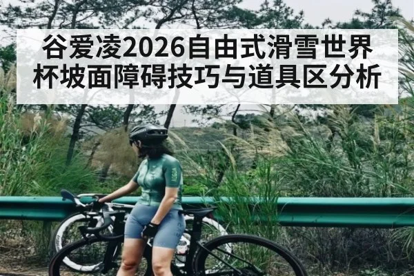 谷爱凌2026自由式滑雪世界杯坡面障碍技巧与道具区分析