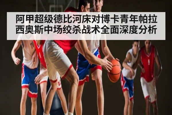 阿甲超级德比河床对博卡青年帕拉西奥斯中场绞杀战术全面深度分析