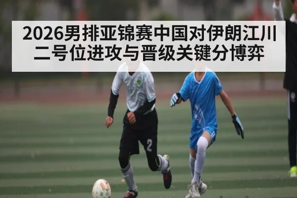 2026男排亚锦赛中国对伊朗江川二号位进攻与晋级关键分博弈