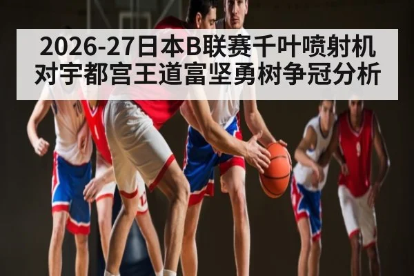 2026-27日本B联赛千叶喷射机对宇都宫王道富坚勇树争冠分析