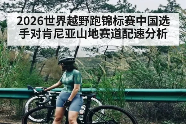 2026世界越野跑锦标赛中国选手对肯尼亚山地赛道配速分析